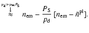 $\displaystyle \stackrel{\stackrel{{p_{\rm d}}\gg p_{\rm sc}P_{\rm S}}{\downarro...
...\rm em}-\displaystyle\frac{P_{\rm S}}{p_{\rm d}}~[n_{\rm em}-\bar{n}^{\rm pl}].$