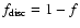 $f_{\rm disc}=1-f$