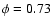 $\phi = 0.73$