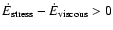 $\dot E_{{\rm stress}}-\dot E_{{\rm viscous}} > 0$
