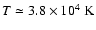 $T\simeq 3.8\times10^4~\rm {K}$