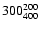 $300 ^{\rm 200}_{400}$