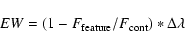 \begin{displaymath}
{EW} = (1 - F_{{\rm feature}} / F_{{\rm cont}}) * \Delta\lambda
\end{displaymath}