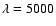 $\lambda =5000$