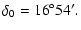 $\displaystyle \delta_0 = 16\degr54'.$
