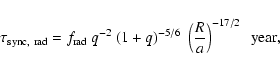 \begin{displaymath}\tau_{\rm sync,~rad} = f_{\rm rad} ~q^{-2} ~(1+q)^{-5/6} ~\left({R
\over a}\right)^{-17/2} ~~{\rm year,}
\end{displaymath}