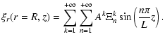 $\displaystyle \xi_r(r=R,z) =
\sum_{k=1}^{+\infty}\sum_{n=1}^{+\infty}A^{k}\Xi^{k}_n\sin\left(\frac{n\pi}{L}z\right).$