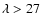 $\lambda >27$