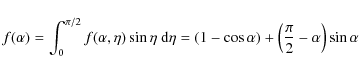 \begin{displaymath}
f(\alpha) = \int^{\pi /2}_{0} f(\alpha , \eta) \sin \eta \ ...
...-\cos \alpha) + \left(\frac{\pi}{2}- \alpha \right)\sin \alpha
\end{displaymath}