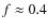 $f \approx 0.4$