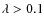 $\lambda>0.1$