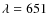 $\lambda = 651$