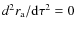 $d^{2}r_{\rm a}/{\rm d} \tau^{2}=0$