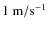 $1~{\rm m/s}^{-1}$