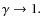 $\gamma \rightarrow 1.$