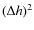 $(\Delta h )^{2}$