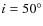 $i=50\ensuremath{^\circ} $