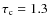 $\tau_{\rm c}= 1.3$
