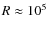 $R \approx 10^5$