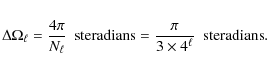 \begin{eqnarray*}\Delta\Omega_{\ell}=\frac{4\pi}{N_{\ell}}~~{\rm steradians}=\frac{\pi}{3\times4^{\ell}}~~{\rm steradians}.
\end{eqnarray*}
