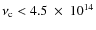 $\nu_{\rm c} < 4.5~\times~10^{14}$