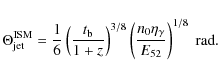 \begin{displaymath}\Theta^{\rm ISM}_{\rm jet} =
\frac{1}{6}\left(\frac{t_{\rm b...
...ft(\frac{n_0 \eta_\gamma}
{E_{52}}\right)^{1/8} \ \mbox{rad} .
\end{displaymath}