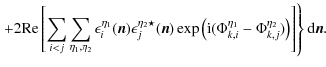 $\displaystyle \left. +2{\rm Re}\left[\sum_{i<j}\sum_{\eta_1,\eta_2} \epsilon_i^...
...Phi^{\eta_1}_{k,i}-\Phi^{\eta_2}_{k,j})\right)
\right] \right\} {\rm d}\vec{n}.$