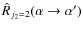 $\hat{R}_{j_2=2} (\alpha \rightarrow \alpha ')$