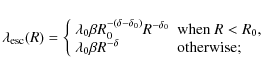 \begin{displaymath}
\lambda_{\rm esc}(R) =
\bigg\{
\begin{array}{ll}
\lambd...
...\
\lambda_0 \beta R^{-\delta} & {\rm otherwise;}
\end{array}
\end{displaymath}