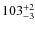 $103^{\rm +2}_{-3}$