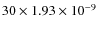$30 \times 1.93 \times 10^{-9}$