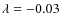 $\lambda = -0.03$