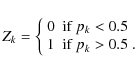 \begin{displaymath}Z_k = \left\{ \begin{array}{ll}
0 & \mbox{if $p_k< 0.5$ }\\
1 & \mbox{if $p_k>0.5$ }.
\end{array} \right.
\end{displaymath}