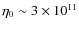 $\eta_0\sim 3\times 10^{11}$