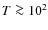 $T \ga 10^{2}$