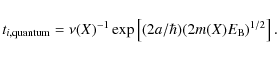 \begin{displaymath}t_{i,{\rm quantum}} = \nu(X)^{-1}\exp\left[(2a/\hbar)(2 m(X) E_{{\rm B}})^{1/2}\right]
.
\end{displaymath}