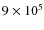 $9 \times 10^{5}$
