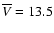 $\overline{V} = 13.5$