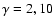 $\gamma=2,10$