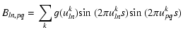 $\displaystyle B_{ln,pq} = \sum_k g(u_{ln}^k){\rm sin}~(2\pi u_{ln}^ks){\rm sin}~(2\pi u_{pq}^ks)$