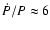 $\dot{P}/P \approx 6$