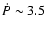 $\dot{P} \sim 3.5$