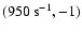 $( 950~{\rm s}^{-1}, -1) $