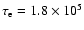 $\tau_{\rm e}= 1.8 \times 10^{5}$