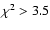 $\chi ^{2}>3.5$