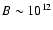 $B \sim 10^{12}$