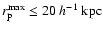 $r_{\rm p}^{\rm max} \leq 20~h^{-1}~{\rm kpc}$