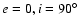 $e = 0, i = 90^\circ$