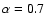 $\alpha= 0.7$