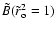 $ \tilde{B} ( \tilde{r}_{\rm o} ^2=1)$